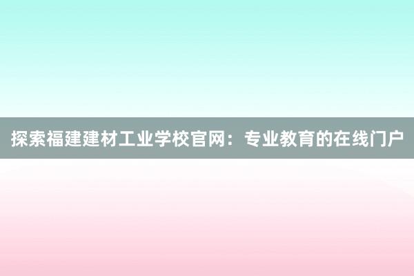 探索福建建材工业学校官网：专业教育的在线门户